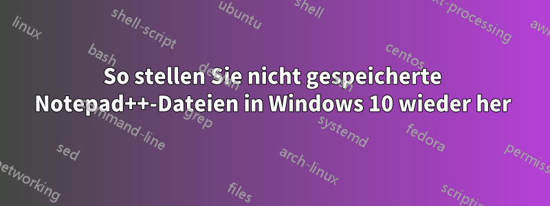 So stellen Sie nicht gespeicherte Notepad++-Dateien in Windows 10 wieder her
