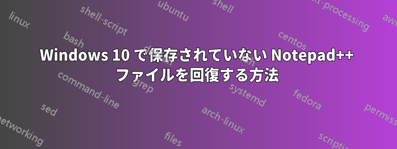 Windows 10 で保存されていない Notepad++ ファイルを回復する方法