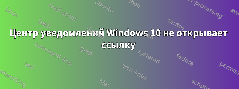 Центр уведомлений Windows 10 не открывает ссылку