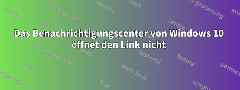 Das Benachrichtigungscenter von Windows 10 öffnet den Link nicht