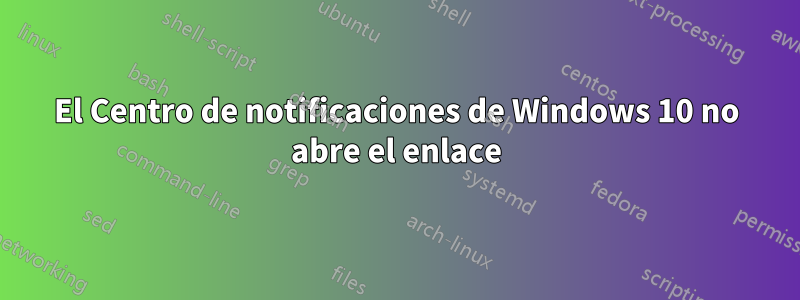 El Centro de notificaciones de Windows 10 no abre el enlace