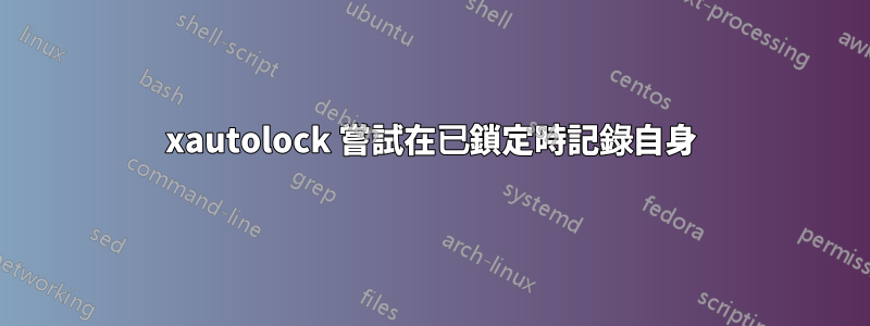 xautolock 嘗試在已鎖定時記錄自身