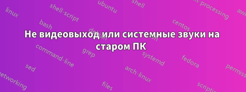Не видеовыход или системные звуки на старом ПК 