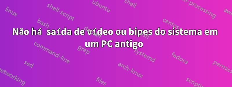 Não há saída de vídeo ou bipes do sistema em um PC antigo 
