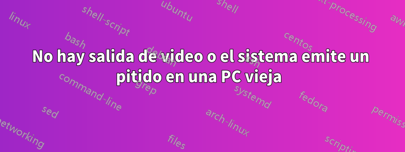 No hay salida de video o el sistema emite un pitido en una PC vieja 