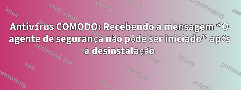 Antivírus COMODO: Recebendo a mensagem “O agente de segurança não pôde ser iniciado” após a desinstalação
