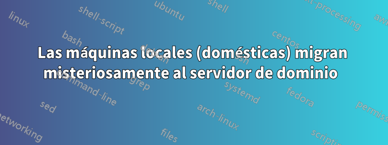 Las máquinas locales (domésticas) migran misteriosamente al servidor de dominio 