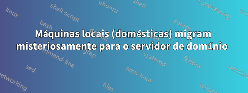 Máquinas locais (domésticas) migram misteriosamente para o servidor de domínio 