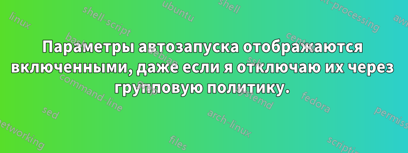 Параметры автозапуска отображаются включенными, даже если я отключаю их через групповую политику.
