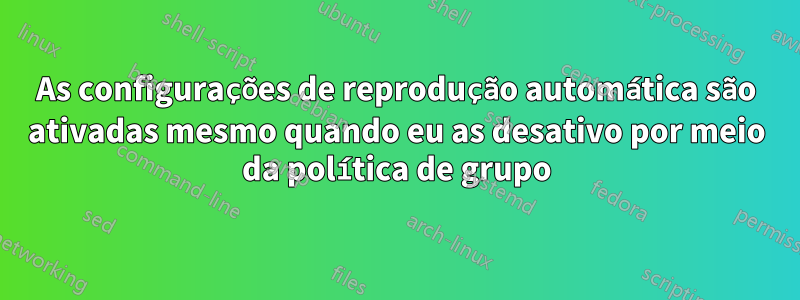 As configurações de reprodução automática são ativadas mesmo quando eu as desativo por meio da política de grupo
