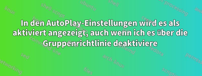 In den AutoPlay-Einstellungen wird es als aktiviert angezeigt, auch wenn ich es über die Gruppenrichtlinie deaktiviere