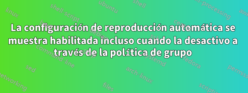 La configuración de reproducción automática se muestra habilitada incluso cuando la desactivo a través de la política de grupo