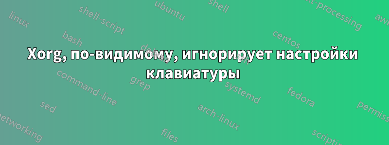 Xorg, по-видимому, игнорирует настройки клавиатуры