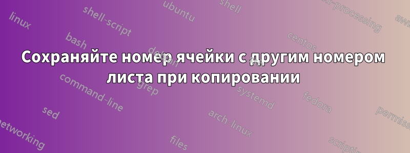 Сохраняйте номер ячейки с другим номером листа при копировании