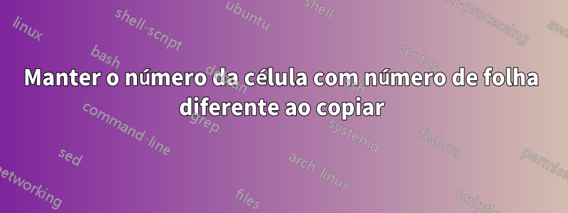 Manter o número da célula com número de folha diferente ao copiar