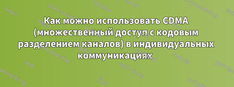 Как можно использовать CDMA (множественный доступ с кодовым разделением каналов) в индивидуальных коммуникациях 