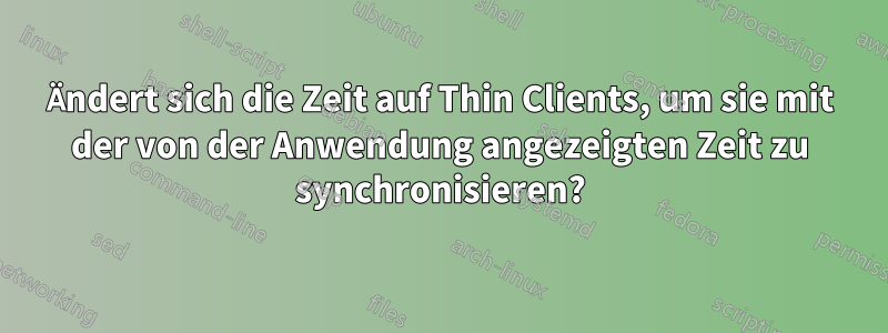 Ändert sich die Zeit auf Thin Clients, um sie mit der von der Anwendung angezeigten Zeit zu synchronisieren?