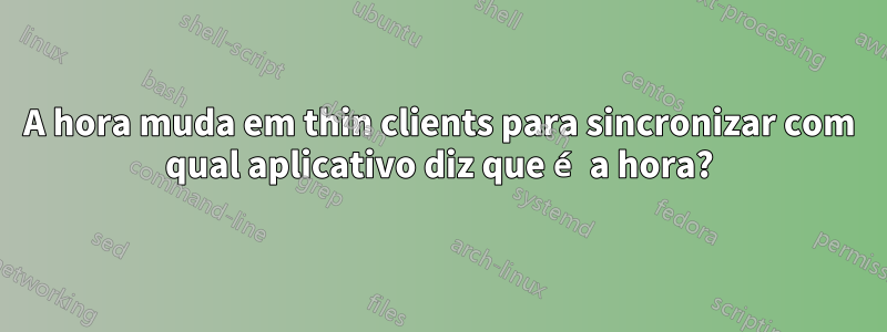 A hora muda em thin clients para sincronizar com qual aplicativo diz que é a hora?