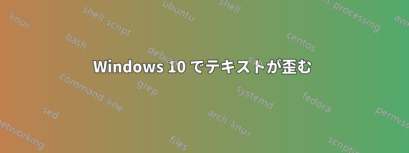 Windows 10 でテキストが歪む