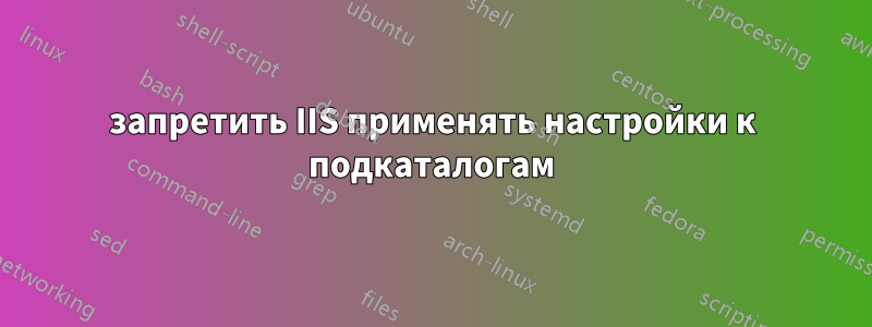 запретить IIS применять настройки к подкаталогам