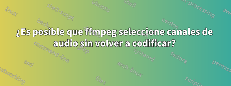 ¿Es posible que ffmpeg seleccione canales de audio sin volver a codificar?