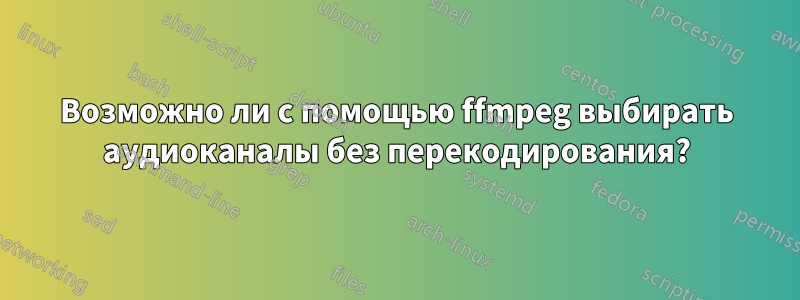 Возможно ли с помощью ffmpeg выбирать аудиоканалы без перекодирования?