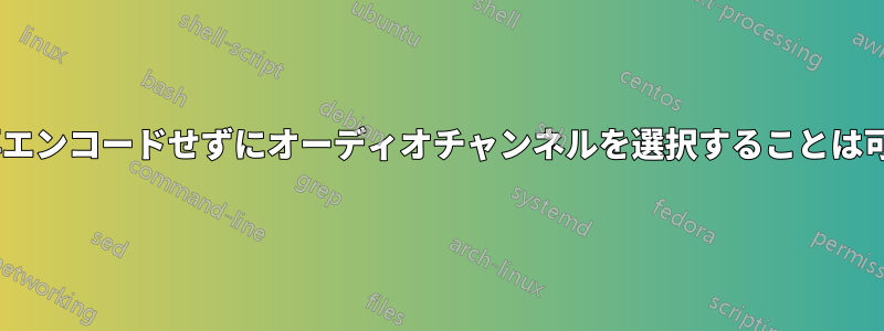 ffmpegで再エンコードせずにオーディオチャンネルを選択することは可能ですか？