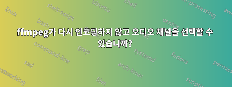 ffmpeg가 다시 인코딩하지 않고 오디오 채널을 선택할 수 있습니까?