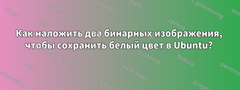 Как наложить два бинарных изображения, чтобы сохранить белый цвет в Ubuntu?