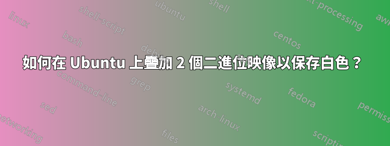如何在 Ubuntu 上疊加 2 個二進位映像以保存白色？