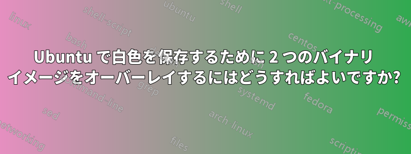 Ubuntu で白色を保存するために 2 つのバイナリ イメージをオーバーレイするにはどうすればよいですか?
