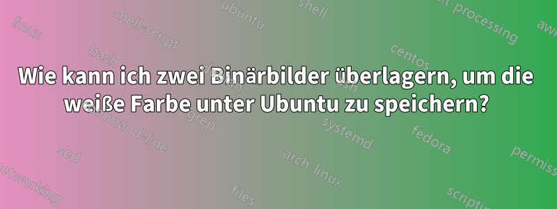Wie kann ich zwei Binärbilder überlagern, um die weiße Farbe unter Ubuntu zu speichern?