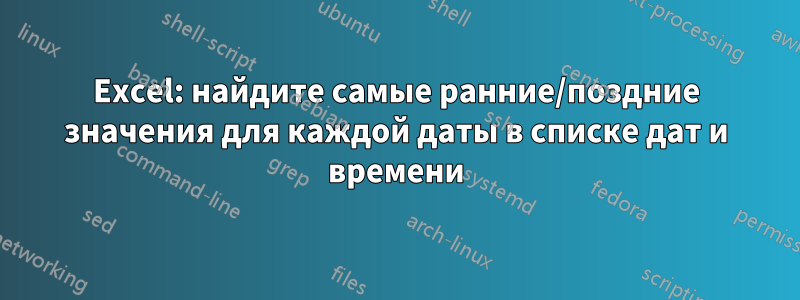 Excel: найдите самые ранние/поздние значения для каждой даты в списке дат и времени