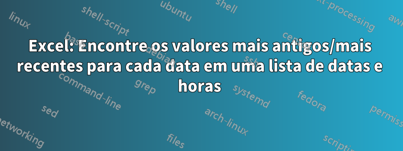 Excel: Encontre os valores mais antigos/mais recentes para cada data em uma lista de datas e horas