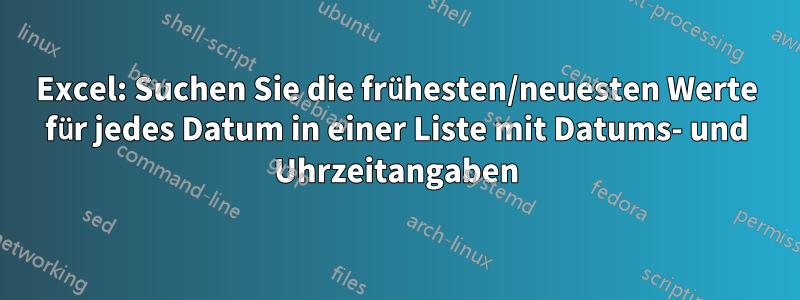 Excel: Suchen Sie die frühesten/neuesten Werte für jedes Datum in einer Liste mit Datums- und Uhrzeitangaben