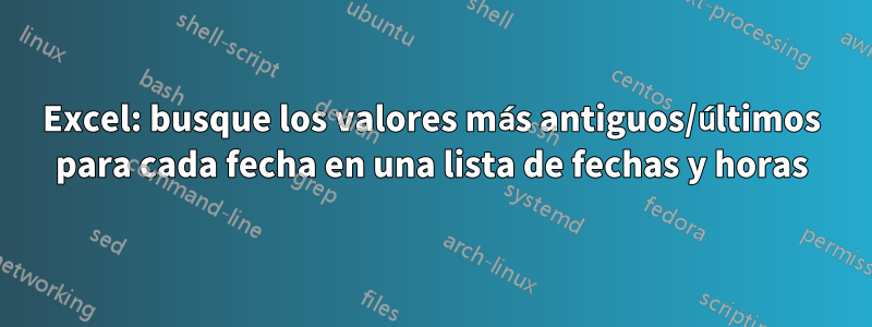 Excel: busque los valores más antiguos/últimos para cada fecha en una lista de fechas y horas