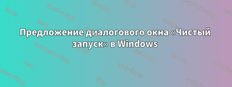 Предложение диалогового окна «Чистый запуск» в Windows