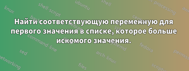 Найти соответствующую переменную для первого значения в списке, которое больше искомого значения.