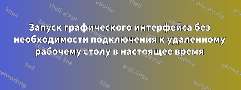 Запуск графического интерфейса без необходимости подключения к удаленному рабочему столу в настоящее время