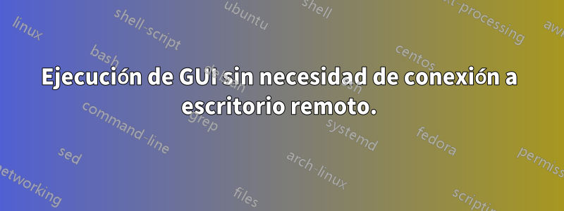Ejecución de GUI sin necesidad de conexión a escritorio remoto.