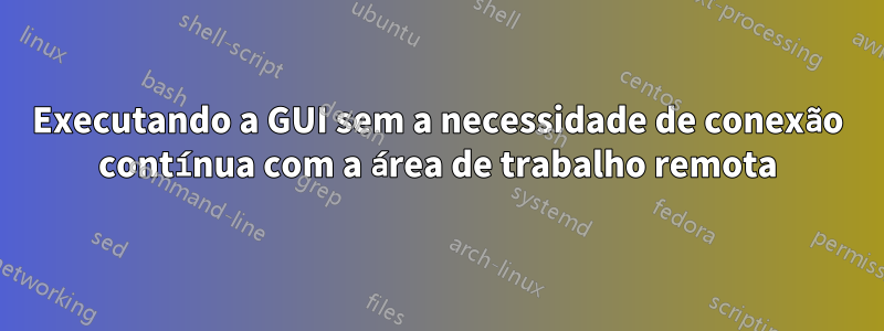 Executando a GUI sem a necessidade de conexão contínua com a área de trabalho remota