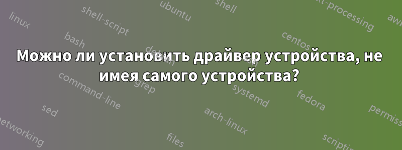 Можно ли установить драйвер устройства, не имея самого устройства?