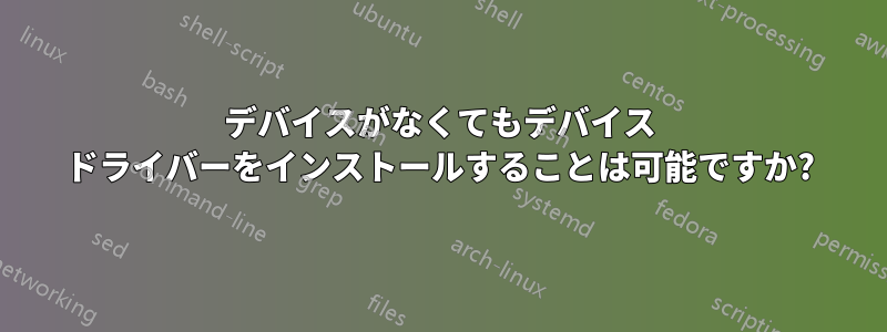 デバイスがなくてもデバイス ドライバーをインストールすることは可能ですか?