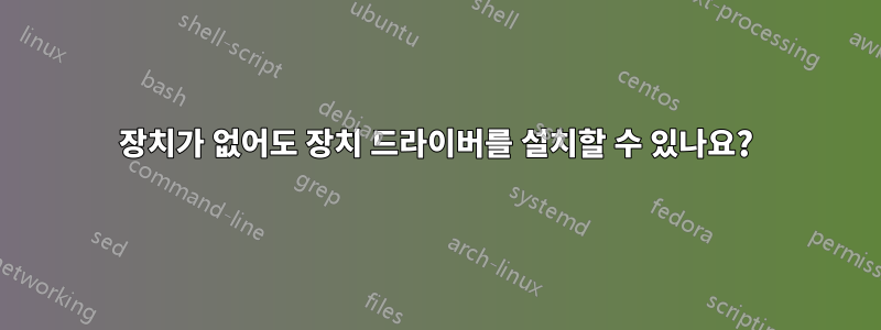장치가 없어도 장치 드라이버를 설치할 수 있나요?
