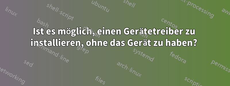 Ist es möglich, einen Gerätetreiber zu installieren, ohne das Gerät zu haben?