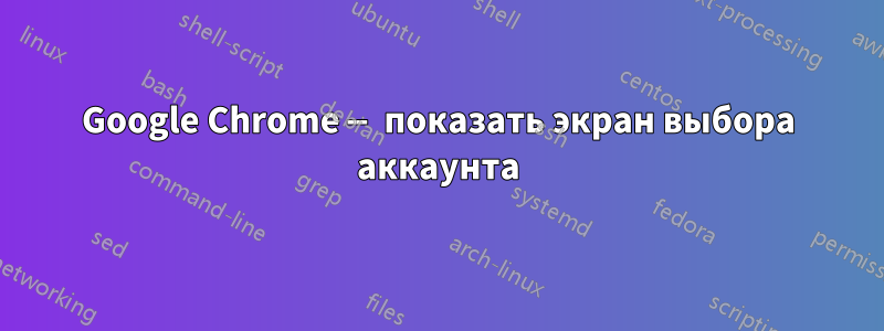 Google Chrome — показать экран выбора аккаунта