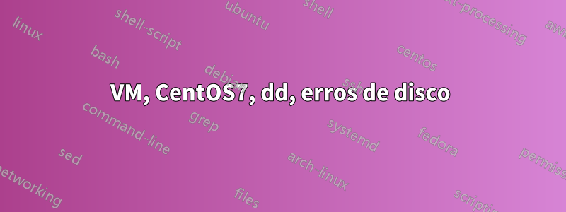 VM, CentOS7, dd, erros de disco