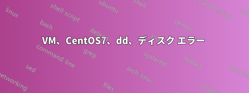 VM、CentOS7、dd、ディスク エラー
