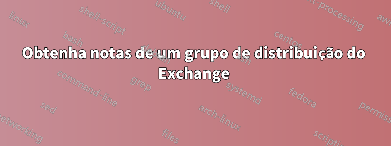 Obtenha notas de um grupo de distribuição do Exchange