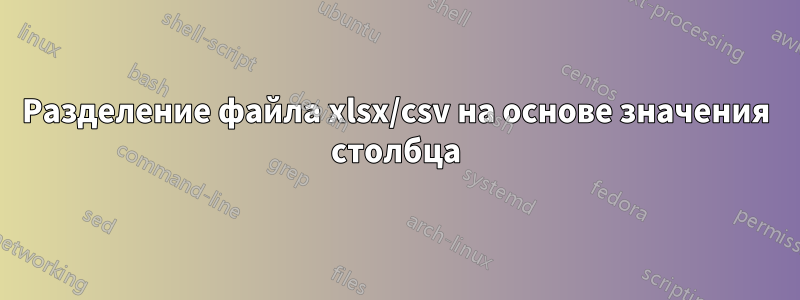 Разделение файла xlsx/csv на основе значения столбца